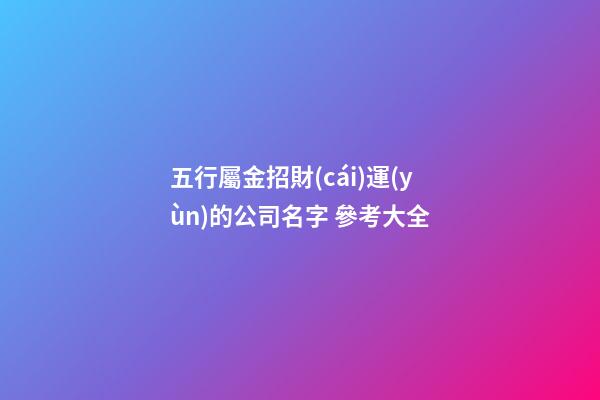 五行屬金招財(cái)運(yùn)的公司名字 參考大全-第1張-公司起名-玄機(jī)派